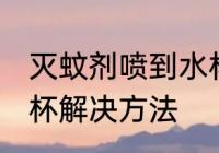 灭蚊剂喷到水杯怎么办 灭蚊剂喷到水杯解决方法