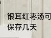 银耳红枣汤可以放几天 银耳红枣汤能保存几天