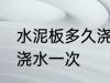 水泥板多久浇水一次 水泥板多长时间浇水一次