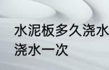 水泥板多久浇水一次 水泥板多长时间浇水一次