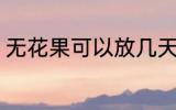 无花果可以放几天 保存无花果的时间