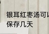 银耳红枣汤可以放几天 银耳红枣汤能保存几天