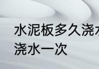 水泥板多久浇水一次 水泥板多长时间浇水一次