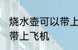 烧水壶可以带上飞机吗 烧水壶能不能带上飞机