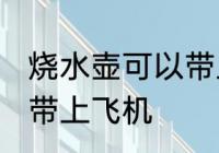 烧水壶可以带上飞机吗 烧水壶能不能带上飞机