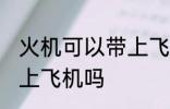 火机可以带上飞机吗 火机可不可以带上飞机吗