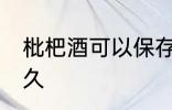 枇杷酒可以保存多久 枇杷酒能保存多久