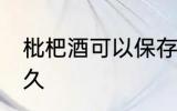 枇杷酒可以保存多久 枇杷酒能保存多久