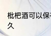 枇杷酒可以保存多久 枇杷酒能保存多久