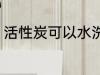 活性炭可以水洗吗 活性炭能不能水洗