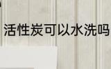 活性炭可以水洗吗 活性炭能不能水洗