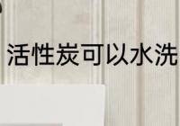 活性炭可以水洗吗 活性炭能不能水洗