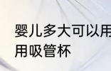 婴儿多大可以用吸管杯 宝宝多大可以用吸管杯