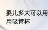 婴儿多大可以用吸管杯 宝宝多大可以用吸管杯