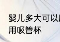 婴儿多大可以用吸管杯 宝宝多大可以用吸管杯