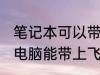 笔记本可以带上电脑上飞机吗 笔记本电脑能带上飞机吗