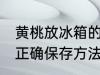 黄桃放冰箱的正确做法 黄桃放冰箱的正确保存方法