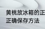 黄桃放冰箱的正确做法 黄桃放冰箱的正确保存方法