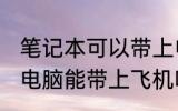 笔记本可以带上电脑上飞机吗 笔记本电脑能带上飞机吗