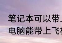 笔记本可以带上电脑上飞机吗 笔记本电脑能带上飞机吗
