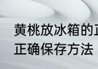黄桃放冰箱的正确做法 黄桃放冰箱的正确保存方法