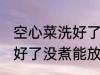 空心菜洗好了没煮能放多久 空心菜洗好了没煮能放多长时间