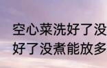 空心菜洗好了没煮能放多久 空心菜洗好了没煮能放多长时间