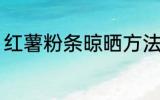 红薯粉条晾晒方法 红薯粉条怎么晾晒