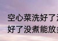 空心菜洗好了没煮能放多久 空心菜洗好了没煮能放多长时间