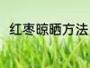 红枣晾晒方法 红枣的正确晾晒方法