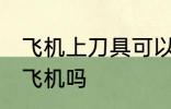 飞机上刀具可以托运吗 刀可以托运上飞机吗