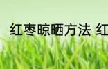 红枣晾晒方法 红枣的正确晾晒方法