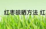 红枣晾晒方法 红枣的正确晾晒方法