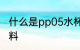 什么是pp05水杯 pp05水杯是什么材料