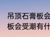 吊顶石膏板会受潮吗怎么办 吊顶石膏板会受潮有什么办法
