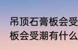 吊顶石膏板会受潮吗怎么办 吊顶石膏板会受潮有什么办法
