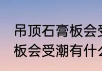 吊顶石膏板会受潮吗怎么办 吊顶石膏板会受潮有什么办法