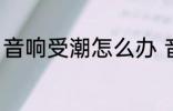 音响受潮怎么办 音响受潮怎么办好呢
