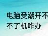 电脑受潮开不了机怎么办 电脑受潮开不了机咋办