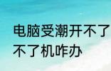 电脑受潮开不了机怎么办 电脑受潮开不了机咋办