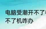 电脑受潮开不了机怎么办 电脑受潮开不了机咋办