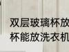 双层玻璃杯放洗衣机可以吗 双层玻璃杯能放洗衣机吗