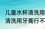 儿童水杯清洗用牙膏可以吗 儿童水杯清洗用牙膏行不行