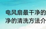 电风扇最干净的清洗方法 电风扇最干净的清洗方法介绍