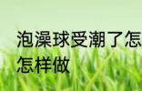 泡澡球受潮了怎么办 泡澡球受潮了要怎样做