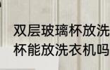 双层玻璃杯放洗衣机可以吗 双层玻璃杯能放洗衣机吗