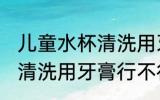 儿童水杯清洗用牙膏可以吗 儿童水杯清洗用牙膏行不行