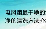 电风扇最干净的清洗方法 电风扇最干净的清洗方法介绍