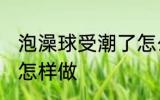泡澡球受潮了怎么办 泡澡球受潮了要怎样做