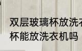 双层玻璃杯放洗衣机可以吗 双层玻璃杯能放洗衣机吗